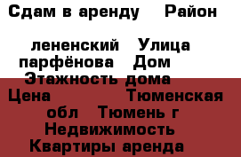 Сдам в аренду  › Район ­ лененский › Улица ­ парфёнова › Дом ­ 20 › Этажность дома ­ 5 › Цена ­ 10 000 - Тюменская обл., Тюмень г. Недвижимость » Квартиры аренда   